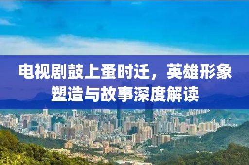 电视剧鼓上蚤时迁，英雄形象塑造与故事深度解读