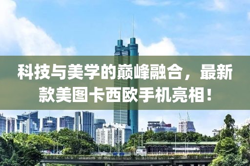 科技与美学的巅峰融合，最新款美图卡西欧手机亮相！
