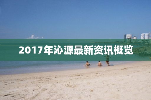 2017年沁源最新资讯概览