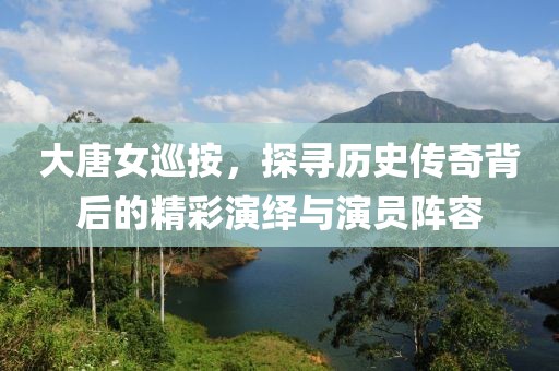 大唐女巡按，探寻历史传奇背后的精彩演绎与演员阵容