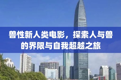 兽性新人类电影，探索人与兽的界限与自我超越之旅