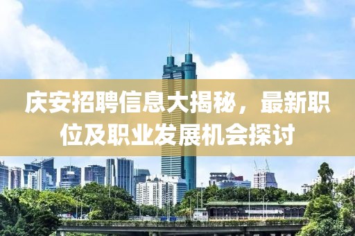 庆安招聘信息大揭秘，最新职位及职业发展机会探讨