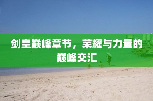 剑皇巅峰章节，荣耀与力量的巅峰交汇