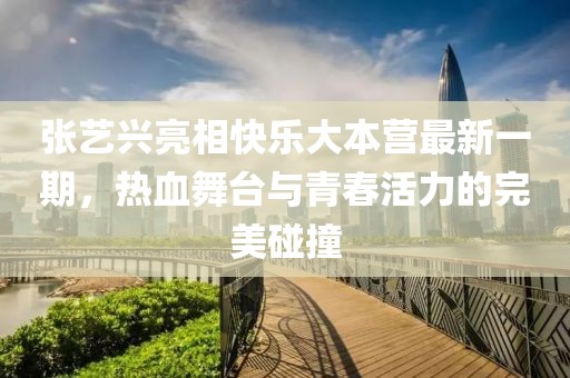 张艺兴亮相快乐大本营最新一期，热血舞台与青春活力的完美碰撞