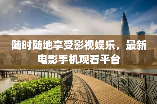 随时随地享受影视娱乐，最新电影手机观看平台