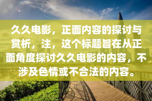 久久电影，正面内容的探讨与赏析，注，这个标题旨在从正面角度探讨久久电影的内容，不涉及色情或不合法的内容。