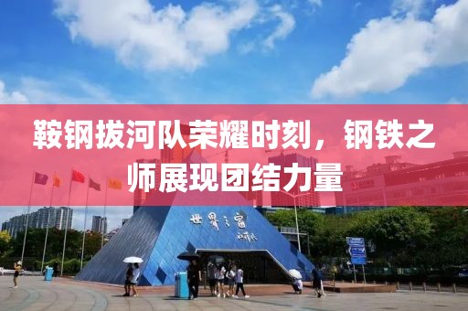 鞍钢拔河队荣耀时刻，钢铁之师展现团结力量