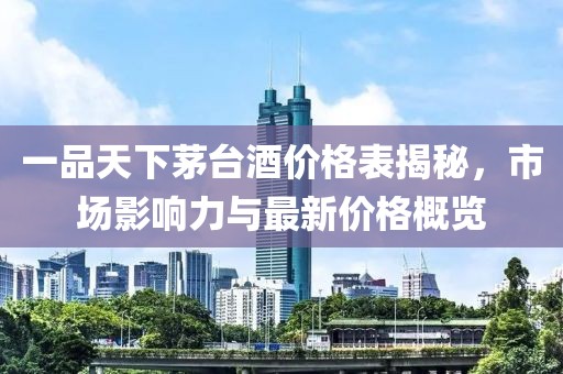 一品天下茅台酒价格表揭秘，市场影响力与最新价格概览