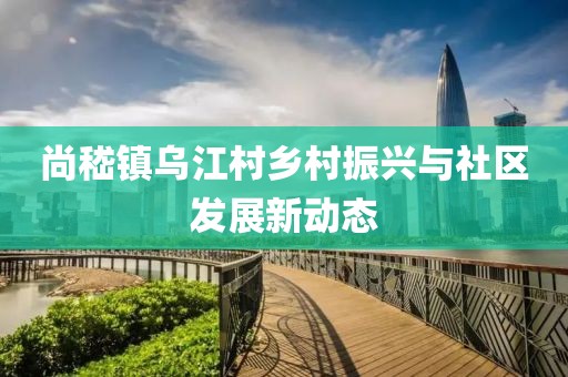 尚嵇镇乌江村乡村振兴与社区发展新动态