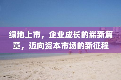 绿地上市，企业成长的崭新篇章，迈向资本市场的新征程