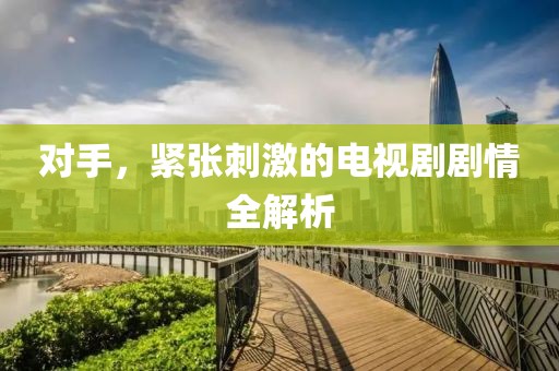 对手，紧张刺激的电视剧剧情全解析