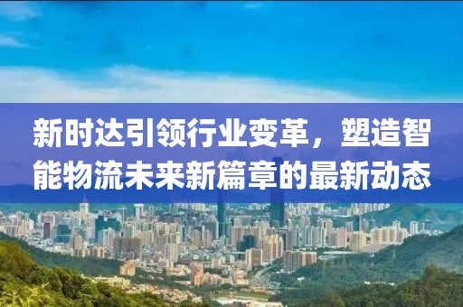 新时达引领行业变革，塑造智能物流未来新篇章的最新动态
