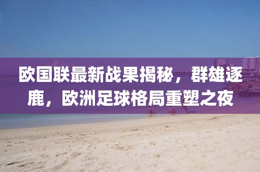 欧国联最新战果揭秘，群雄逐鹿，欧洲足球格局重塑之夜