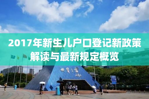 2017年新生儿户口登记新政策解读与最新规定概览