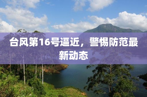 台风第16号逼近，警惕防范最新动态