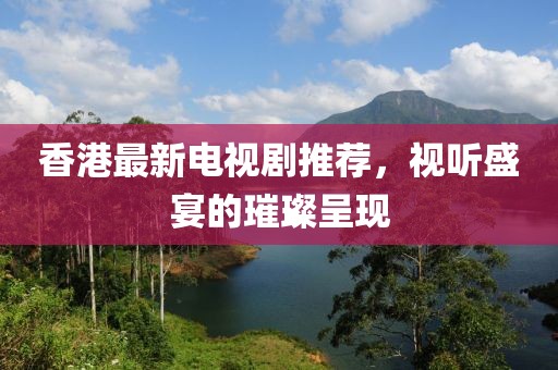 香港最新电视剧推荐，视听盛宴的璀璨呈现