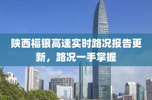 陕西福银高速实时路况报告更新，路况一手掌握