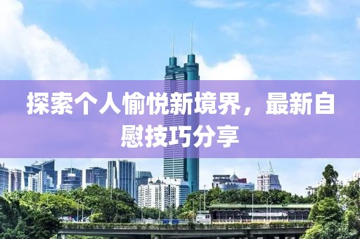探索个人愉悦新境界，最新自慰技巧分享