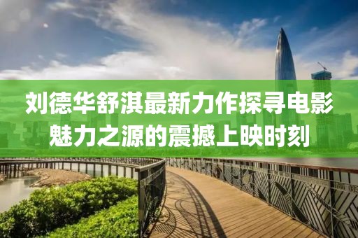 刘德华舒淇最新力作探寻电影魅力之源的震撼上映时刻
