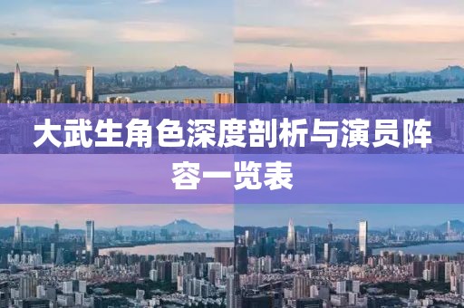 大武生角色深度剖析与演员阵容一览表