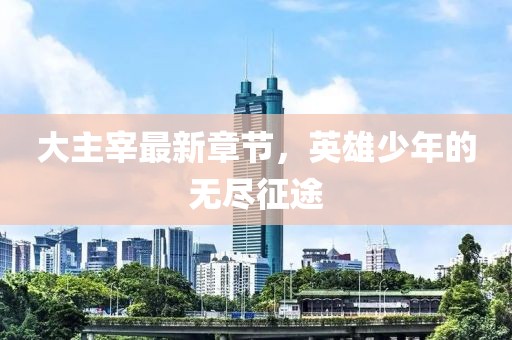 大主宰最新章节，英雄少年的无尽征途