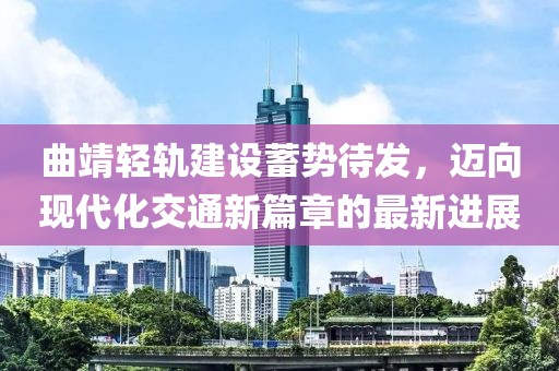曲靖轻轨建设蓄势待发，迈向现代化交通新篇章的最新进展