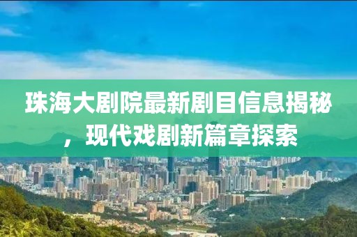 珠海大剧院最新剧目信息揭秘，现代戏剧新篇章探索