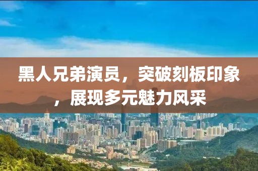 黑人兄弟演员，突破刻板印象，展现多元魅力风采