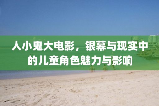 人小鬼大电影，银幕与现实中的儿童角色魅力与影响