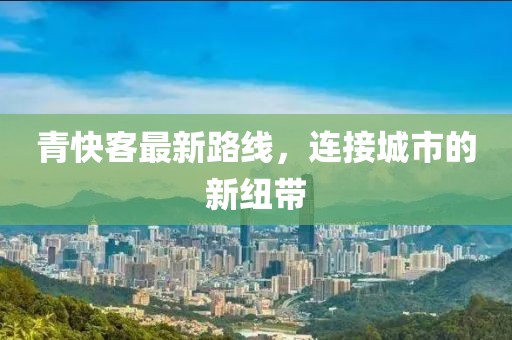 青快客最新路线，连接城市的新纽带
