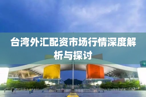 台湾外汇配资市场行情深度解析与探讨