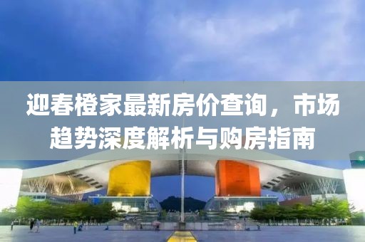 迎春橙家最新房价查询，市场趋势深度解析与购房指南