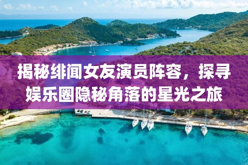 揭秘绯闻女友演员阵容，探寻娱乐圈隐秘角落的星光之旅