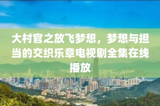 大村官之放飞梦想，梦想与担当的交织乐章电视剧全集在线播放