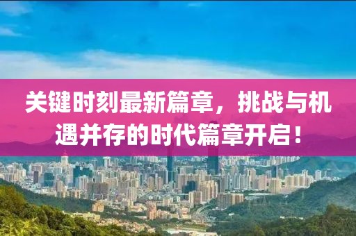关键时刻最新篇章，挑战与机遇并存的时代篇章开启！