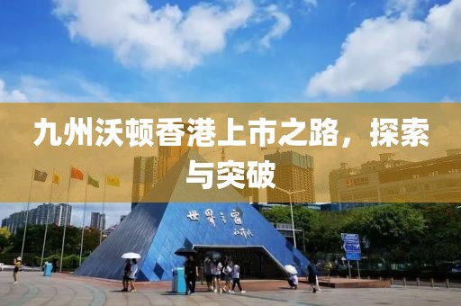 九州沃顿香港上市之路，探索与突破
