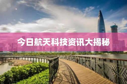 今日航天科技资讯大揭秘