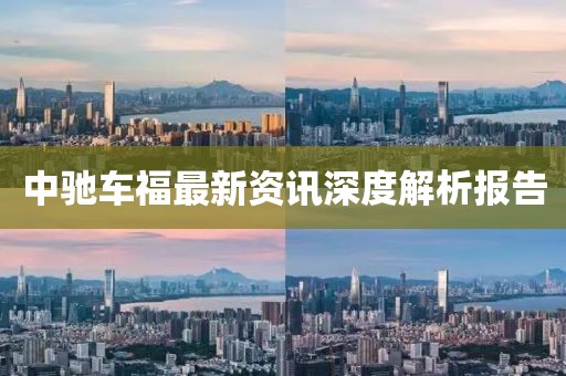 中驰车福最新资讯深度解析报告