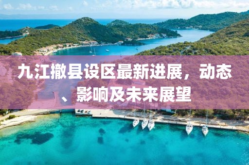 九江撤县设区最新进展，动态、影响及未来展望