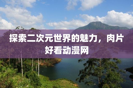 探索二次元世界的魅力，肉片好看动漫网