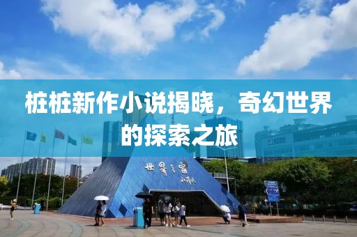 桩桩新作小说揭晓，奇幻世界的探索之旅