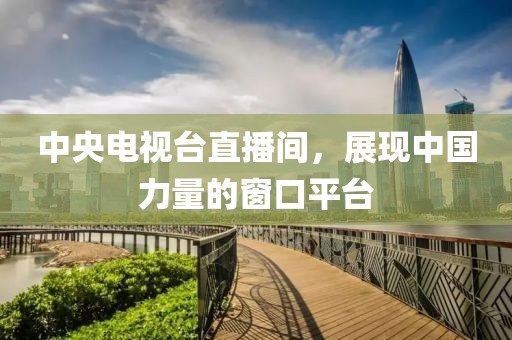 中央电视台直播间，展现中国力量的窗口平台