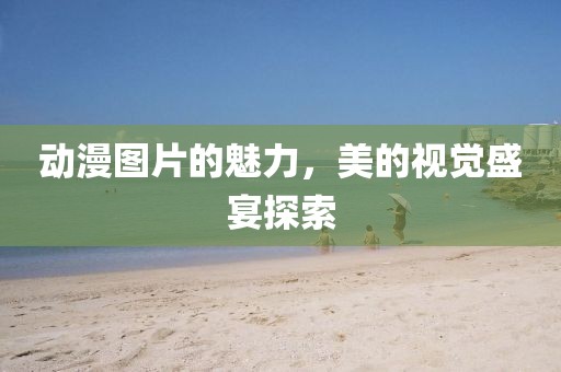 动漫图片的魅力，美的视觉盛宴探索