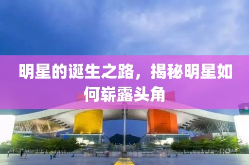 明星的诞生之路，揭秘明星如何崭露头角