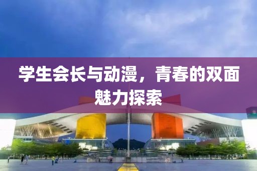 学生会长与动漫，青春的双面魅力探索