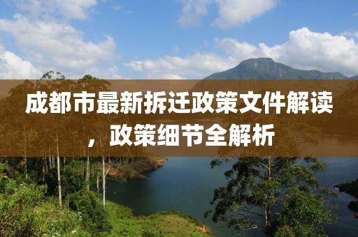 成都市最新拆迁政策文件解读，政策细节全解析