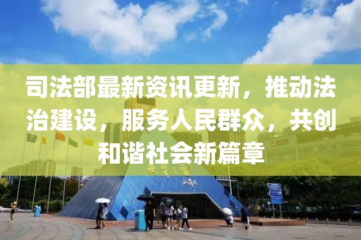 司法部最新资讯更新，推动法治建设，服务人民群众，共创和谐社会新篇章