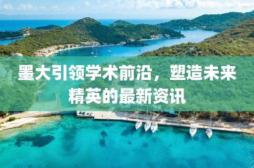 墨大引领学术前沿，塑造未来精英的最新资讯
