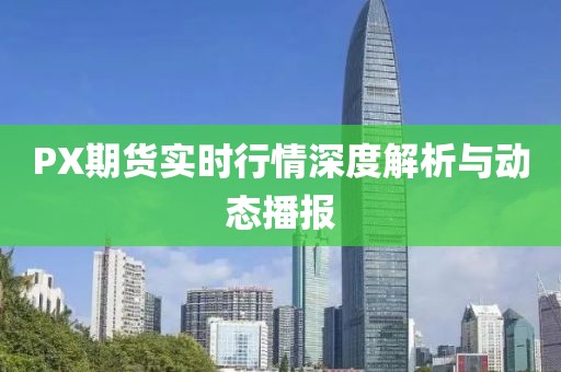 PX期货实时行情深度解析与动态播报