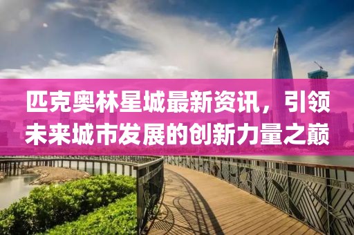 匹克奥林星城最新资讯，引领未来城市发展的创新力量之巅